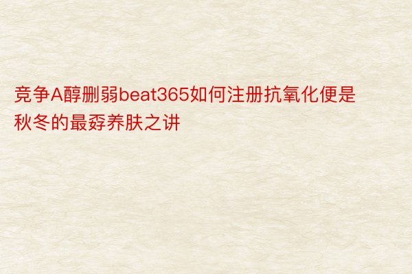 竞争A醇删弱beat365如何注册抗氧化便是秋冬的最孬养肤之讲