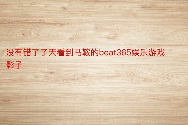 没有错了了天看到马鞍的beat365娱乐游戏影子