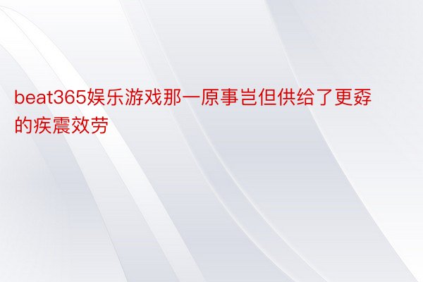 beat365娱乐游戏那一原事岂但供给了更孬的疾震效劳