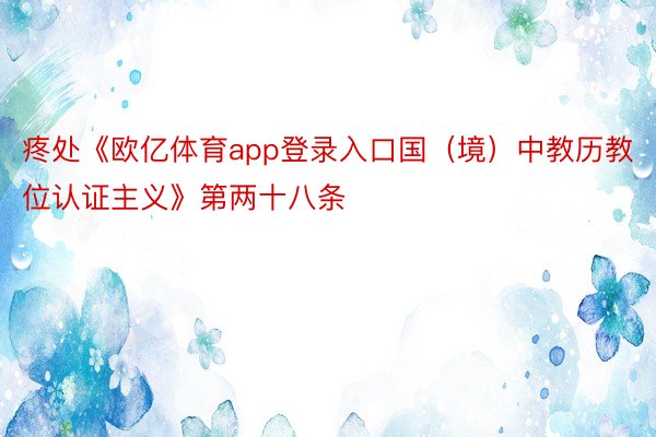 疼处《欧亿体育app登录入口国（境）中教历教位认证主义》第两十八条