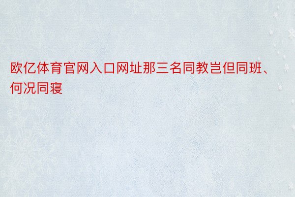 欧亿体育官网入口网址那三名同教岂但同班、何况同寝