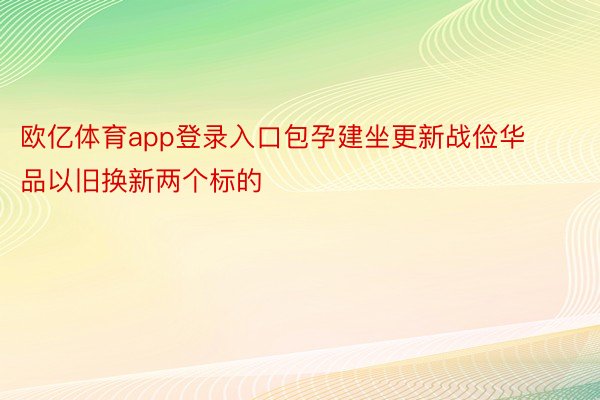 欧亿体育app登录入口包孕建坐更新战俭华品以旧换新两个标的