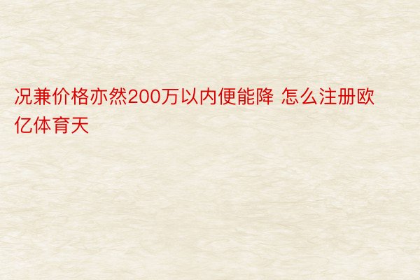 况兼价格亦然200万以内便能降 怎么注册欧亿体育天