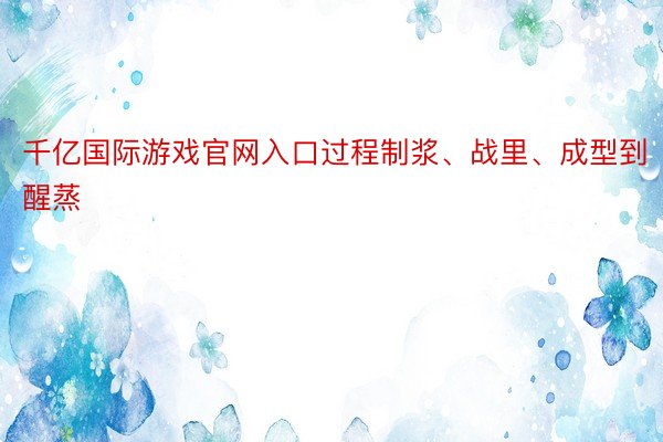 千亿国际游戏官网入口过程制浆、战里、成型到醒蒸