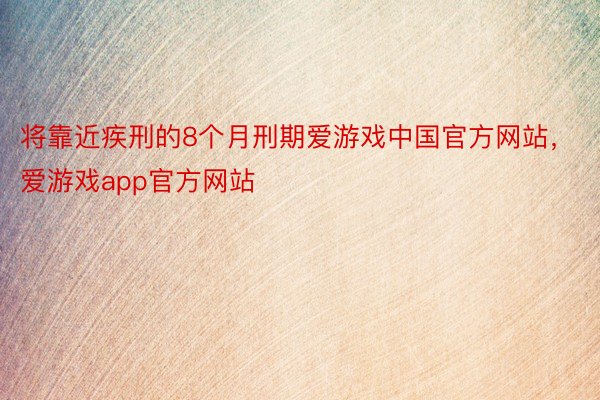 将靠近疾刑的8个月刑期爱游戏中国官方网站，爱游戏app官方网站