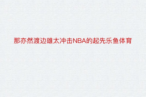 那亦然渡边雄太冲击NBA的起先乐鱼体育