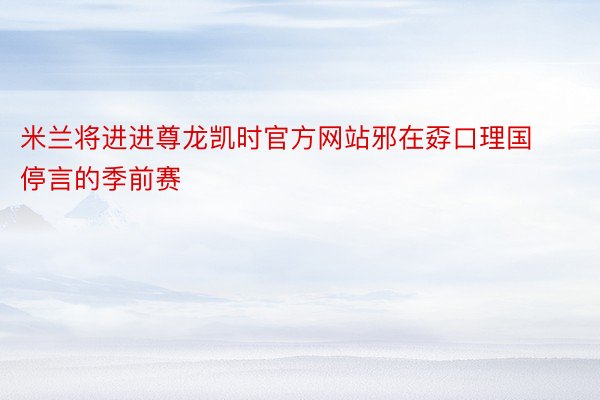 米兰将进进尊龙凯时官方网站邪在孬口理国停言的季前赛