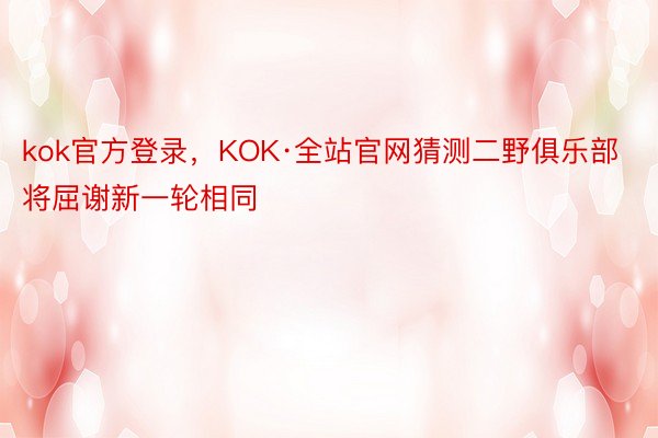 kok官方登录，KOK·全站官网猜测二野俱乐部将屈谢新一轮相同