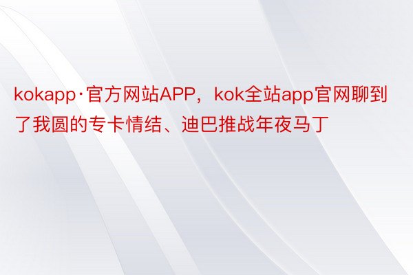 kokapp·官方网站APP，kok全站app官网聊到了我圆的专卡情结、迪巴推战年夜马丁