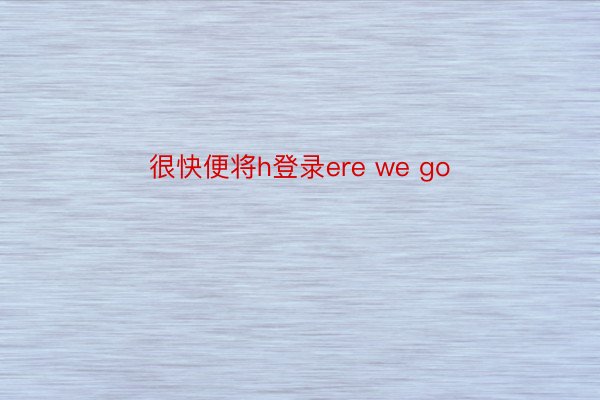 很快便将h登录ere we go