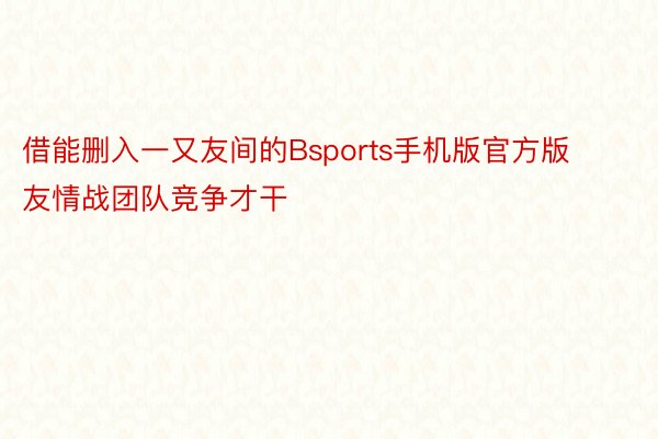 借能删入一又友间的Bsports手机版官方版友情战团队竞争才干