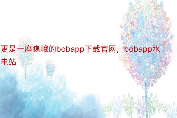 更是一座巍峨的bobapp下载官网，bobapp水电站