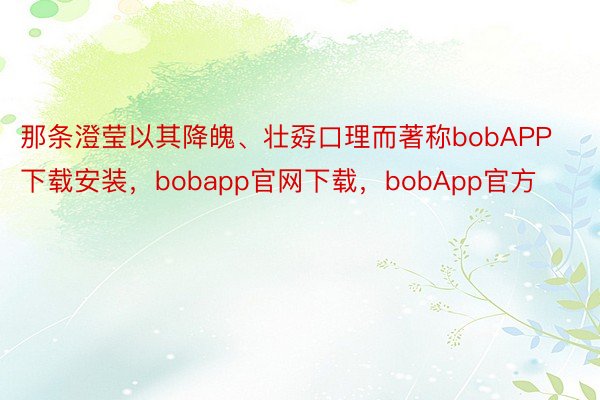 那条澄莹以其降魄、壮孬口理而著称bobAPP下载安装，bobapp官网下载，bobApp官方