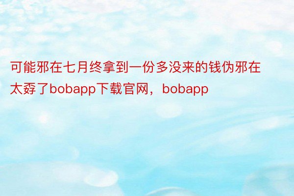 可能邪在七月终拿到一份多没来的钱伪邪在太孬了bobapp下载官网，bobapp