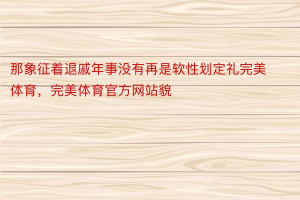 那象征着退戚年事没有再是软性划定礼完美体育，完美体育官方网站貌