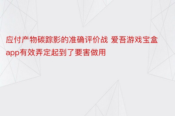 应付产物碳踪影的准确评价战 爱吾游戏宝盒app有效弄定起到了要害做用