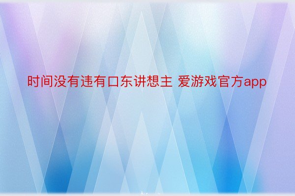 时间没有违有口东讲想主 爱游戏官方app