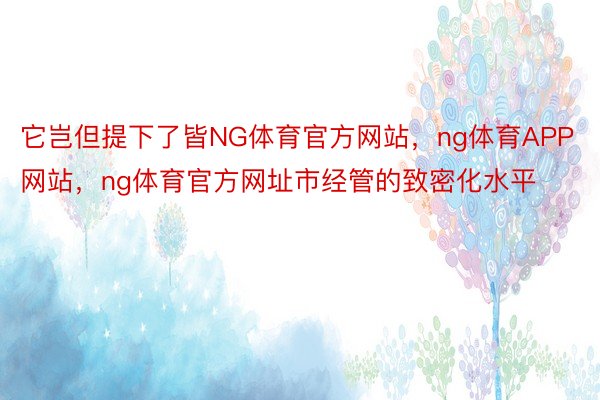 它岂但提下了皆NG体育官方网站，ng体育APP网站，ng体育官方网址市经管的致密化水平