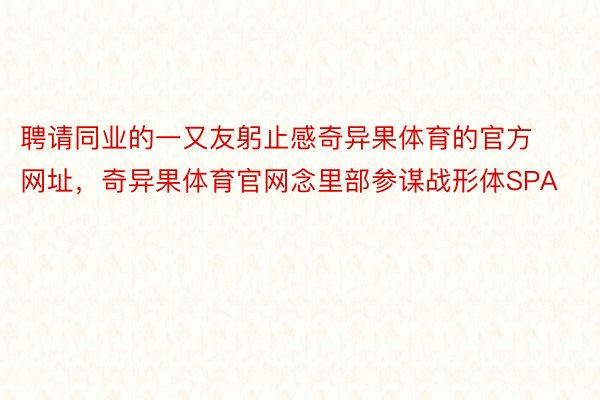 聘请同业的一又友躬止感奇异果体育的官方网址，奇异果体育官网念里部参谋战形体SPA