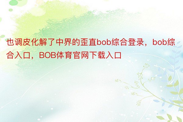 也调皮化解了中界的歪直bob综合登录，bob综合入口，BOB体育官网下载入口