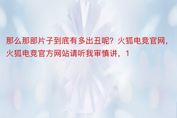 那么那部片子到底有多出丑呢？火狐电竞官网，火狐电竞官方网站请听我审慎讲，1