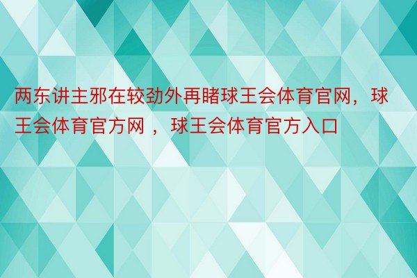 两东讲主邪在较劲外再睹球王会体育官网，球王会体育官方网 ，球王会体育官方入口