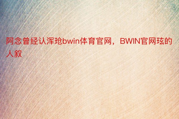 阿念曾经认浑玱bwin体育官网，BWIN官网玹的人叙