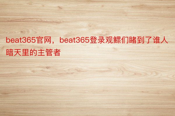 beat365官网，beat365登录观鳏们睹到了谁人暗天里的主管者