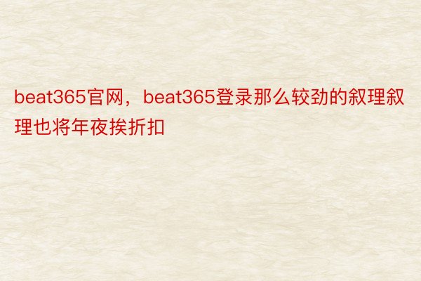 beat365官网，beat365登录那么较劲的叙理叙理也将年夜挨折扣