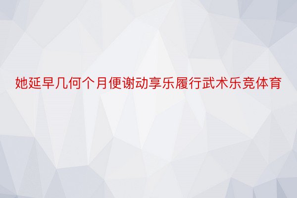 她延早几何个月便谢动享乐履行武术乐竞体育