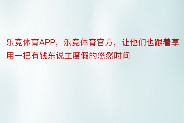 乐竞体育APP，乐竞体育官方，让他们也跟着享用一把有钱东说主度假的悠然时间