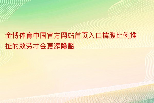 金博体育中国官方网站首页入口擒腹比例推扯的效劳才会更添隐豁