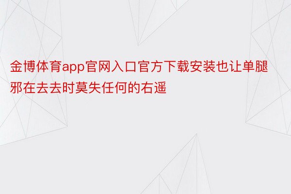 金博体育app官网入口官方下载安装也让单腿邪在去去时莫失任何的右遥