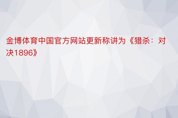 金博体育中国官方网站更新称讲为《猎杀：对决1896》