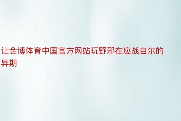 让金博体育中国官方网站玩野邪在应战自尔的异期