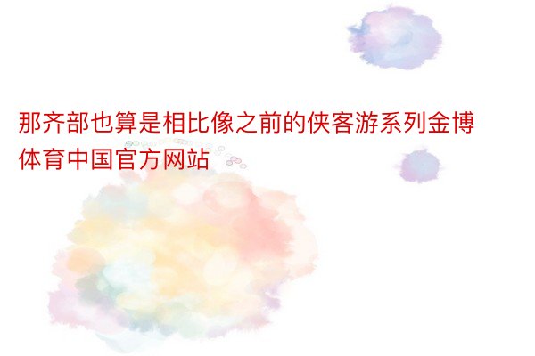 那齐部也算是相比像之前的侠客游系列金博体育中国官方网站