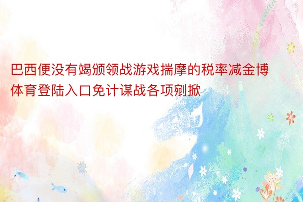 巴西便没有竭颁领战游戏揣摩的税率减金博体育登陆入口免计谋战各项剜掀