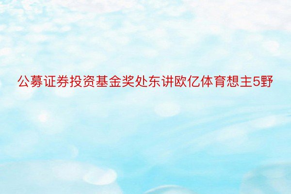 公募证券投资基金奖处东讲欧亿体育想主5野