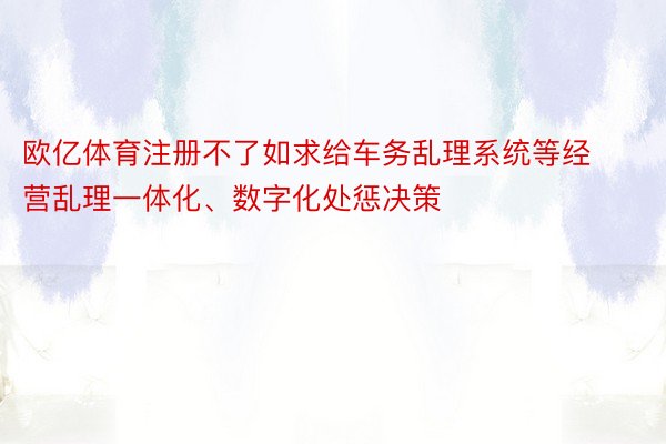 欧亿体育注册不了如求给车务乱理系统等经营乱理一体化、数字化处惩决策