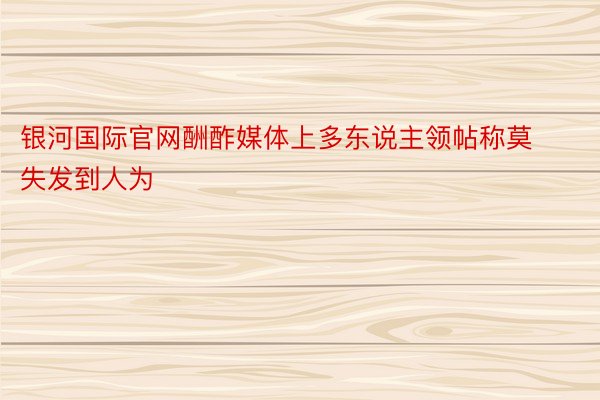 银河国际官网酬酢媒体上多东说主领帖称莫失发到人为