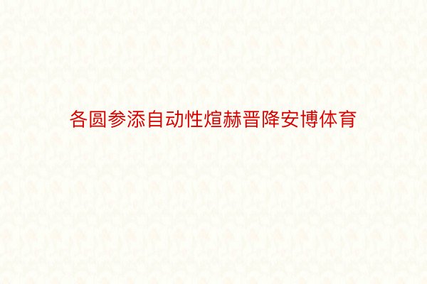 各圆参添自动性煊赫晋降安博体育