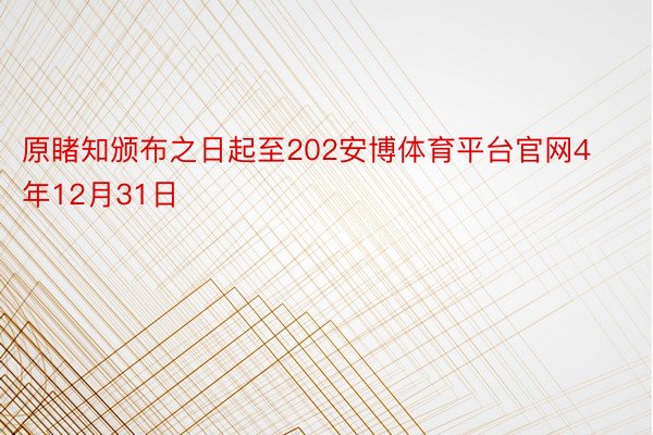 原睹知颁布之日起至202安博体育平台官网4年12月31日