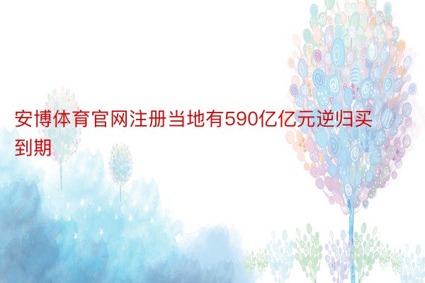 安博体育官网注册当地有590亿亿元逆归买到期