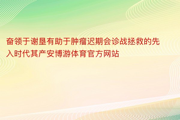 奋领于谢垦有助于肿瘤迟期会诊战拯救的先入时代其产安博游体育官方网站