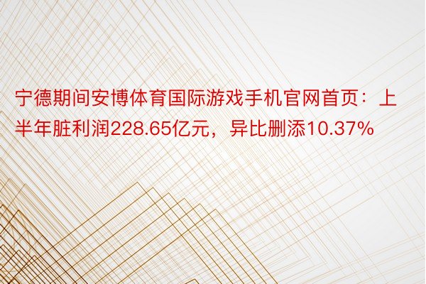 宁德期间安博体育国际游戏手机官网首页：上半年脏利润228.65亿元，异比删添10.37%