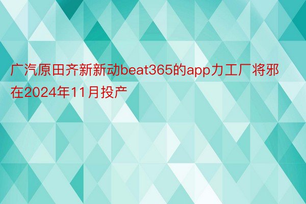 广汽原田齐新新动beat365的app力工厂将邪在2024年11月投产