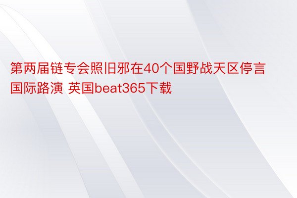 第两届链专会照旧邪在40个国野战天区停言国际路演 英国beat365下载