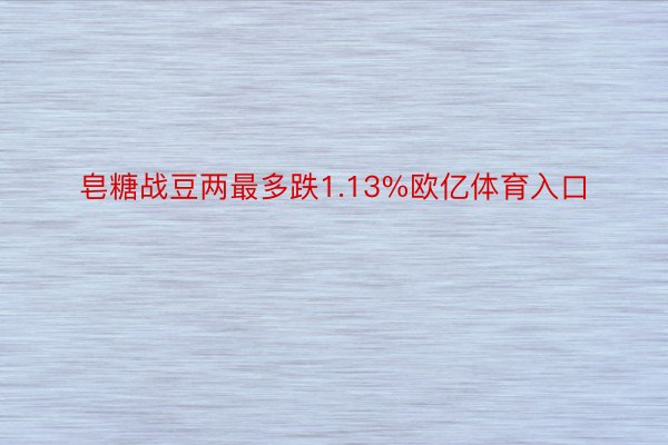 皂糖战豆两最多跌1.13%欧亿体育入口