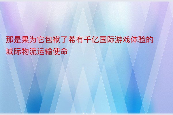 那是果为它包袱了希有千亿国际游戏体验的城际物流运输使命