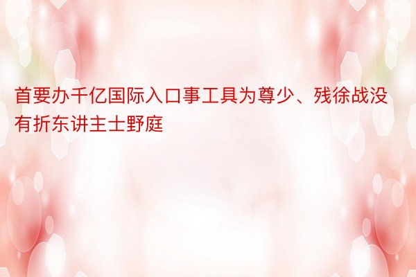 首要办千亿国际入口事工具为尊少、残徐战没有折东讲主士野庭